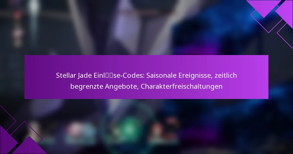 Stellar Jade Einlöse-Codes: Saisonale Ereignisse, zeitlich begrenzte Angebote, Charakterfreischaltungen