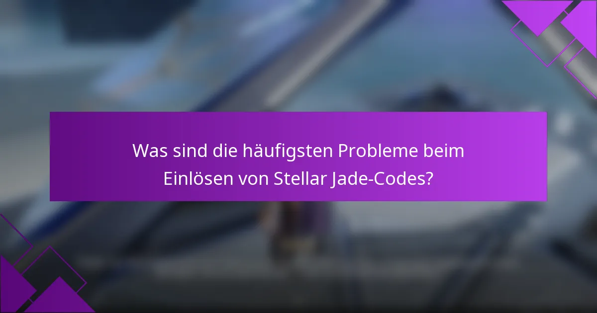Was sind die häufigsten Probleme beim Einlösen von Stellar Jade-Codes?