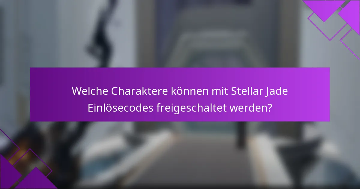 Welche Charaktere können mit Stellar Jade Einlösecodes freigeschaltet werden?