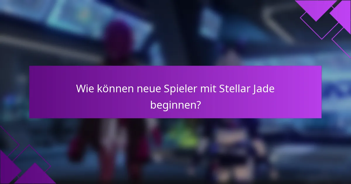 Wie können neue Spieler mit Stellar Jade beginnen?