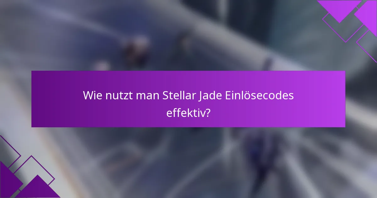 Wie nutzt man Stellar Jade Einlösecodes effektiv?