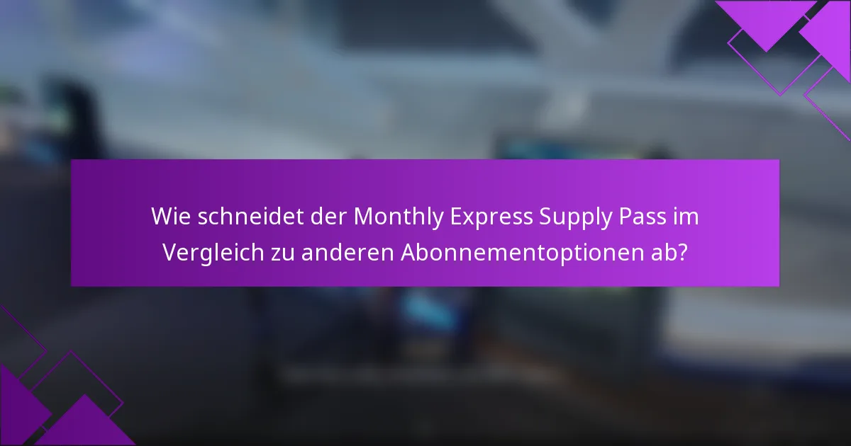 Wie schneidet der Monthly Express Supply Pass im Vergleich zu anderen Abonnementoptionen ab?
